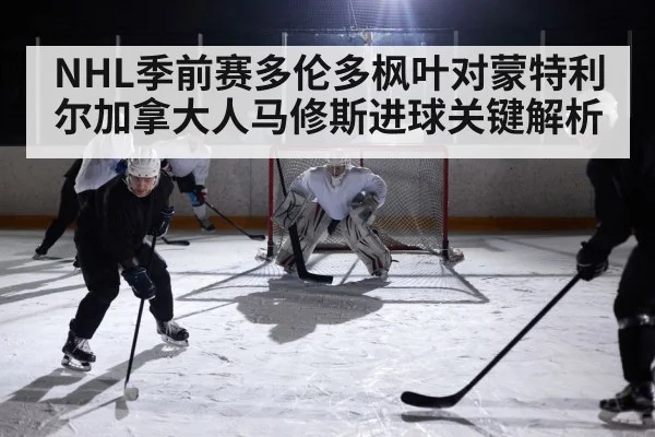 NHL季前赛多伦多枫叶对蒙特利尔加拿大人马修斯进球关键解析