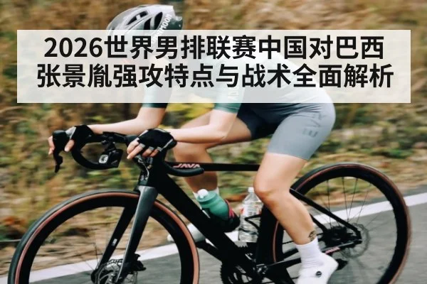 2026世界男排联赛中国对巴西 张景胤强攻特点与战术全面解析