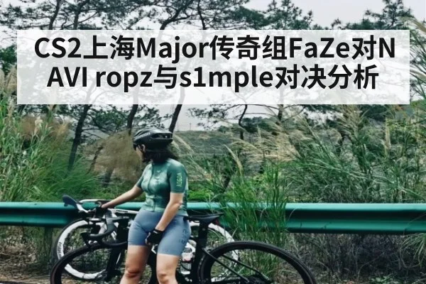 CS2上海Major传奇组FaZe对NAVI ropz与s1mple对决分析