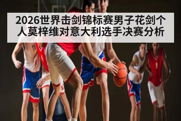 2026世界击剑锦标赛男子花剑个人莫梓维对意大利选手决赛分析