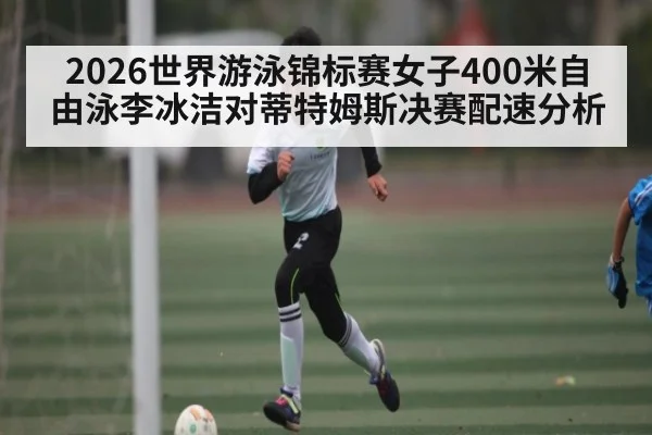 2026世界游泳锦标赛女子400米自由泳李冰洁对蒂特姆斯决赛配速分析